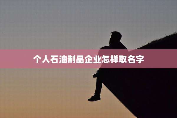个人石油制品企业怎样取名字