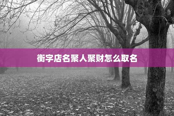 衡字店名聚人聚财怎么取名
