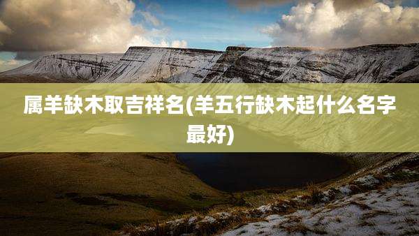 属羊缺木取吉祥名(羊五行缺木起什么名字最好)