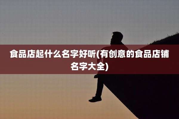 食品店起什么名字好听(有创意的食品店铺名字大全)