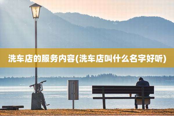 洗车店的服务内容(洗车店叫什么名字好听)