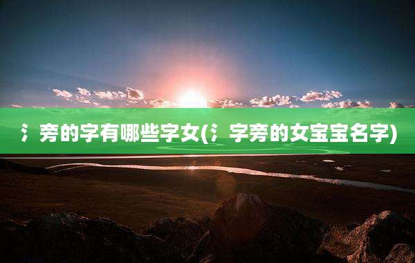 氵旁的字有哪些字女(氵字旁的女宝宝名字)