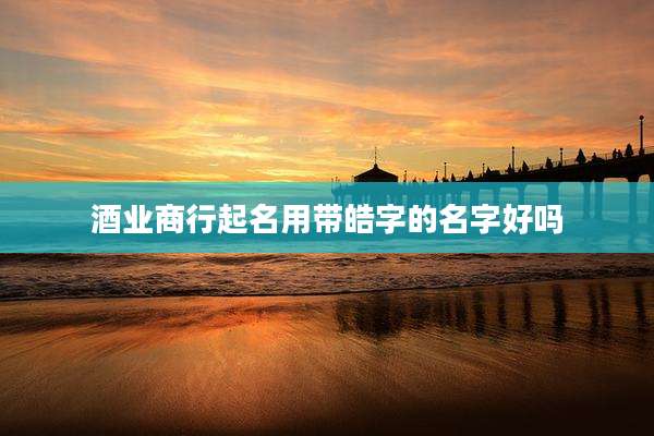 酒业商行起名用带皓字的名字好吗