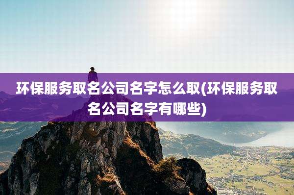环保服务取名公司名字怎么取(环保服务取名公司名字有哪些)