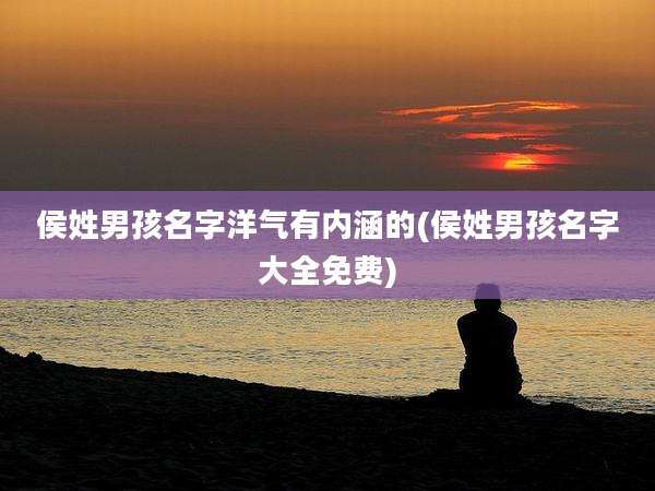 侯姓男孩名字洋气有内涵的(侯姓男孩名字大全免费)