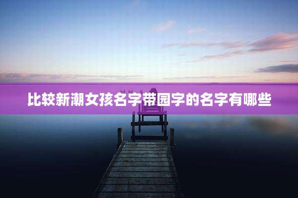 比较新潮女孩名字带园字的名字有哪些