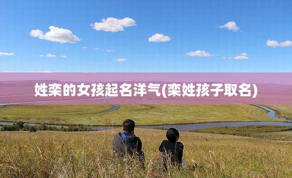 姓栾的女孩起名洋气(栾姓孩子取名)