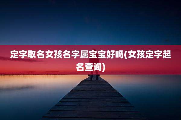 定字取名女孩名字属宝宝好吗(女孩定字起名查询)