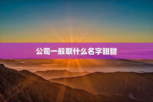 公司一般取什么名字甜甜