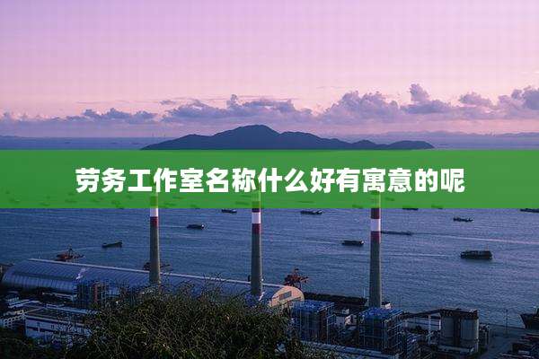劳务工作室名称什么好有寓意的呢