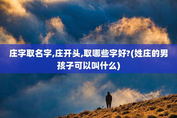 庄字取名字,庄开头,取哪些字好?(姓庄的男孩子可以叫什么)