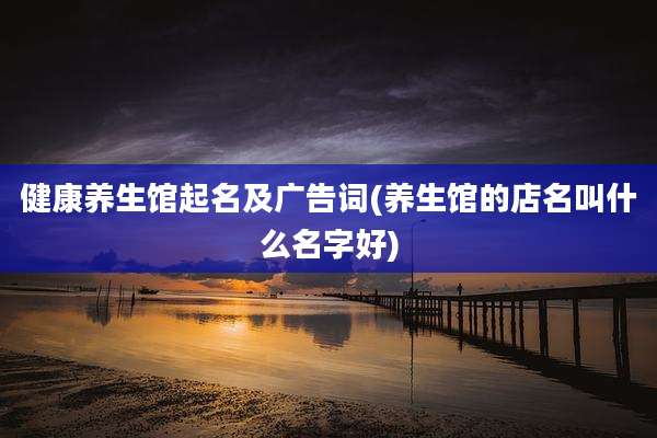 健康养生馆起名及广告词(养生馆的店名叫什么名字好)