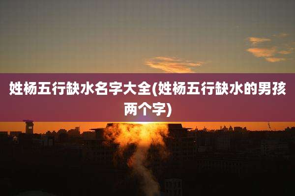 姓杨五行缺水名字大全(姓杨五行缺水的男孩两个字)