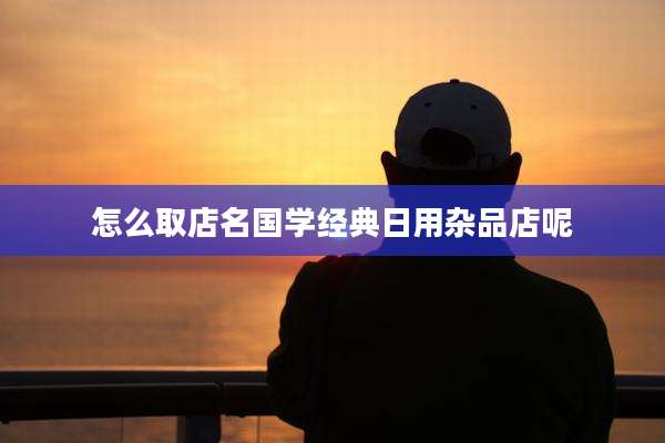 怎么取店名国学经典日用杂品店呢