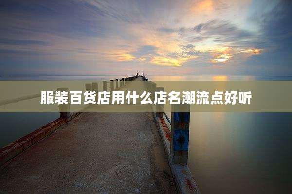 服装百货店用什么店名潮流点好听