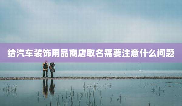 给汽车装饰用品商店取名需要注意什么问题