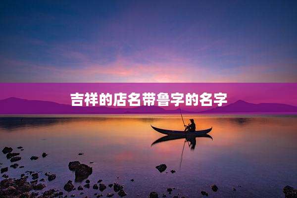 吉祥的店名带鲁字的名字