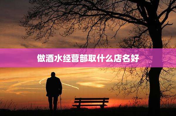 做酒水经营部取什么店名好