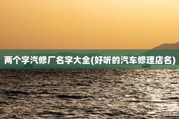 两个字汽修厂名字大全(好听的汽车修理店名)