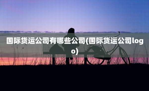 国际货运公司有哪些公司(国际货运公司logo)