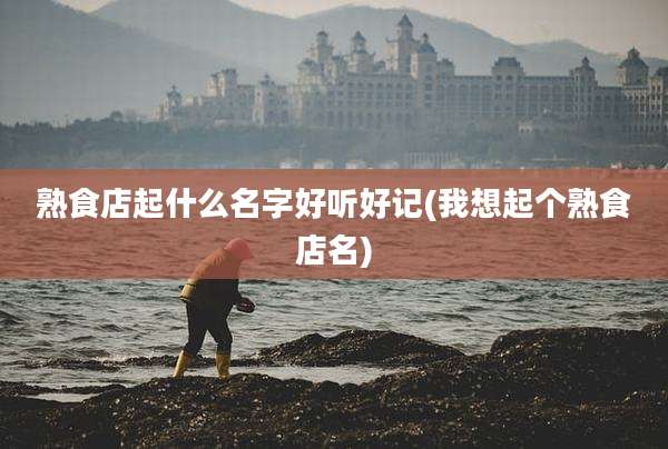 熟食店起什么名字好听好记(我想起个熟食店名)