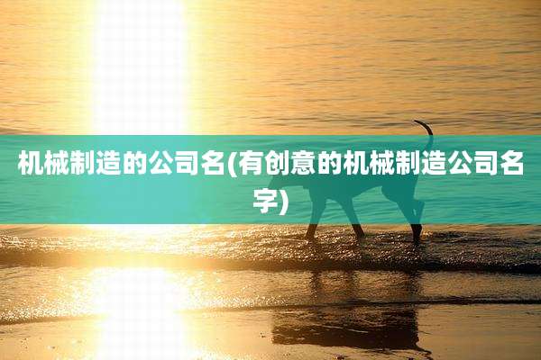 机械制造的公司名(有创意的机械制造公司名字)
