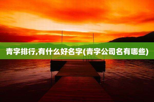 青字排行,有什么好名字(青字公司名有哪些)