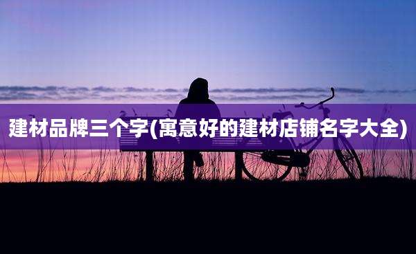 建材品牌三个字(寓意好的建材店铺名字大全)