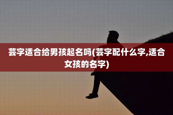 芸字适合给男孩起名吗(芸字配什么字,适合女孩的名字)