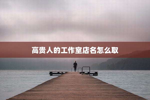 高贵人的工作室店名怎么取