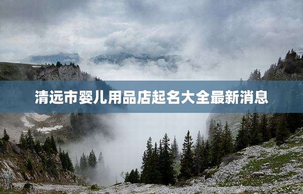 清远市婴儿用品店起名大全最新消息