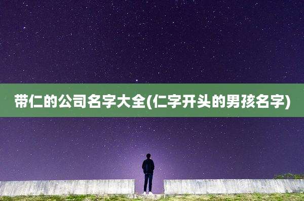 带仁的公司名字大全(仁字开头的男孩名字)