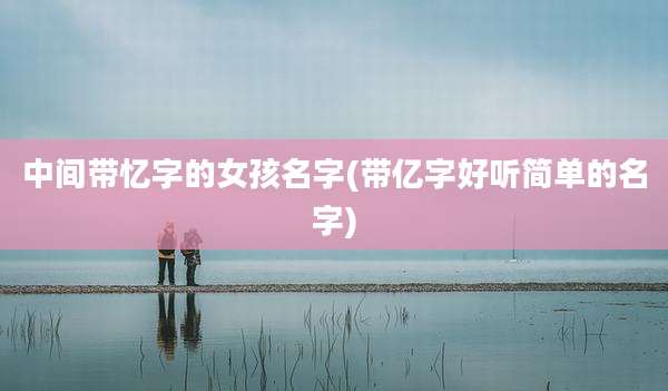 中间带忆字的女孩名字(带亿字好听简单的名字)