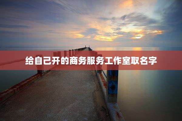 给自己开的商务服务工作室取名字