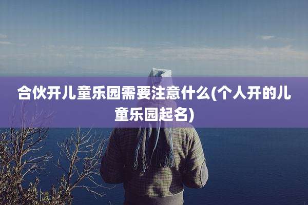 合伙开儿童乐园需要注意什么(个人开的儿童乐园起名)