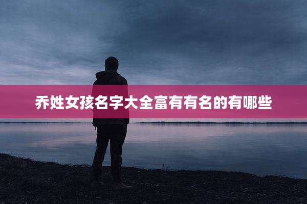 乔姓女孩名字大全富有有名的有哪些