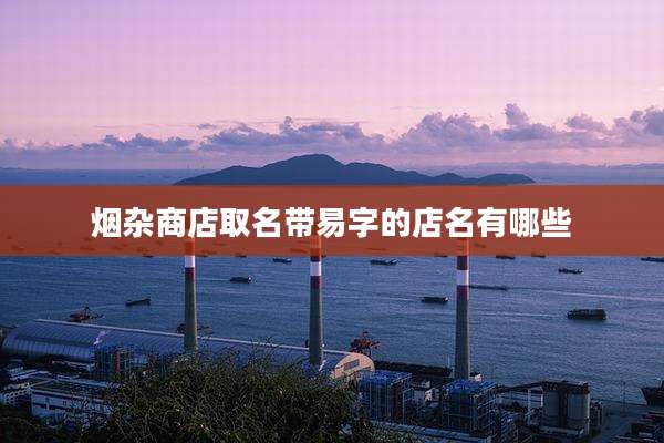 烟杂商店取名带易字的店名有哪些