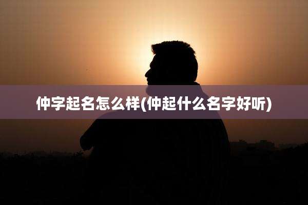 仲字起名怎么样(仲起什么名字好听)
