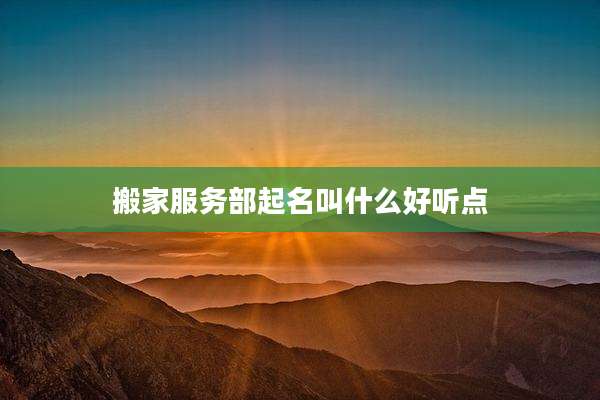 搬家服务部起名叫什么好听点