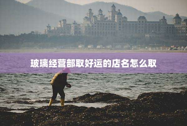 玻璃经营部取好运的店名怎么取