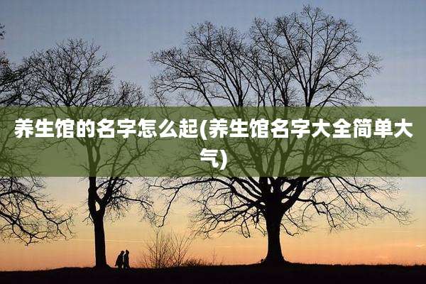 养生馆的名字怎么起(养生馆名字大全简单大气)