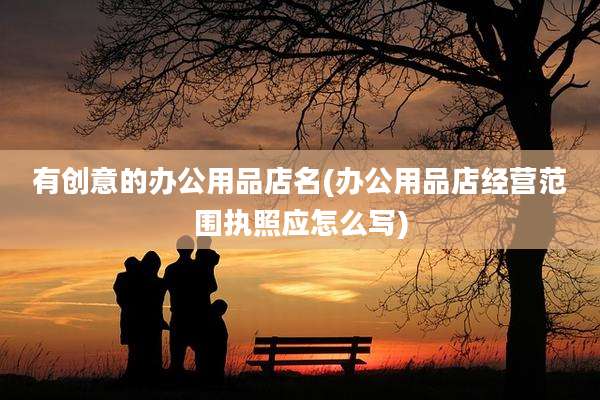有创意的办公用品店名(办公用品店经营范围执照应怎么写)