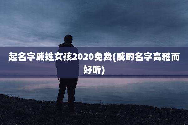 起名字戚姓女孩2020免费(戚的名字高雅而好听)