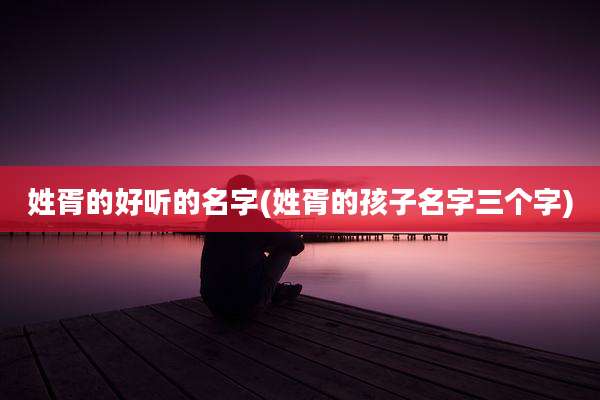 姓胥的好听的名字(姓胥的孩子名字三个字)
