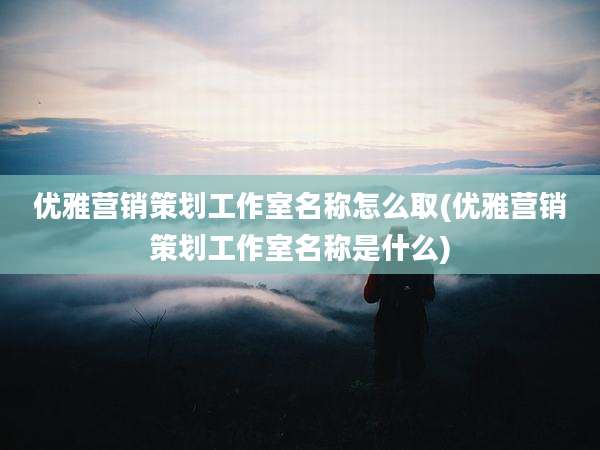 优雅营销策划工作室名称怎么取(优雅营销策划工作室名称是什么)