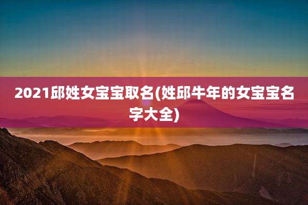 2021邱姓女宝宝取名(姓邱牛年的女宝宝名字大全)