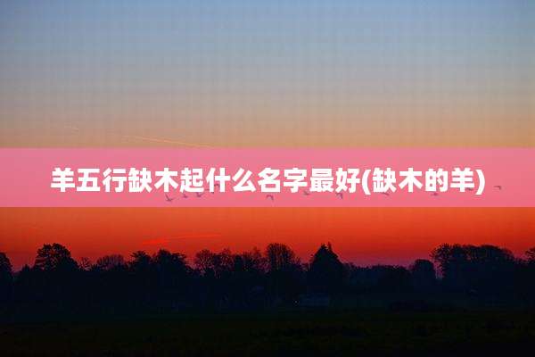羊五行缺木起什么名字最好(缺木的羊)