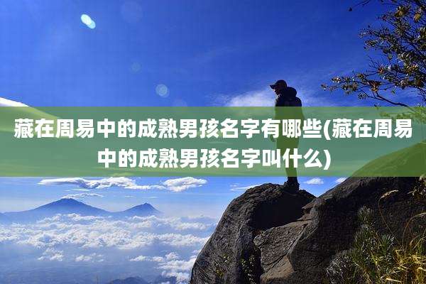 藏在周易中的成熟男孩名字有哪些(藏在周易中的成熟男孩名字叫什么)