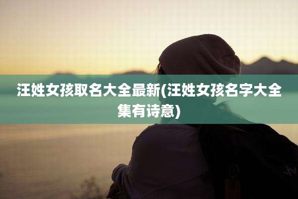 汪姓女孩取名大全最新(汪姓女孩名字大全集有诗意)