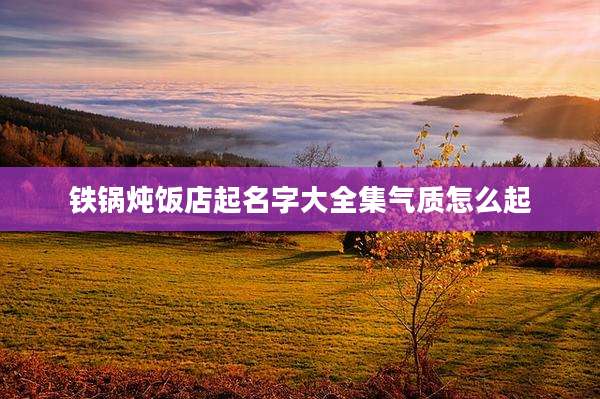 铁锅炖饭店起名字大全集气质怎么起